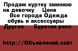 Продам куртку зимнюю на девочку. › Цена ­ 5 500 - Все города Одежда, обувь и аксессуары » Другое   . Бурятия респ.